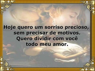 Hoje quero um sorriso precioso,  sem precisar de motivos. Quero dividir com você todo meu amor. 