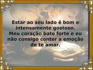 Estar ao seu lado é bom e intensamente gostoso. Meu coração bate forte e eu não consigo conter a emoção de te amar. 