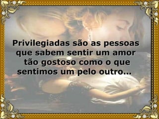 Privilegiadas são as pessoas que sabem sentir um amor tão gostoso como o que sentimos um pelo outro...  
