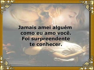 Jamais amei alguém  como eu amo você. Foi surpreendente te conhecer. 