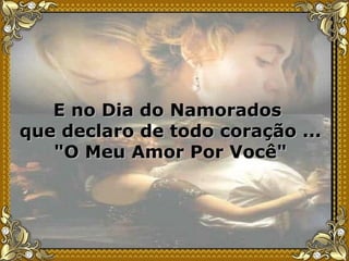 E no Dia do Namorados  que declaro de todo coração ...  "O Meu Amor Por Você" 