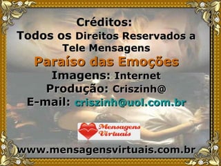 Créditos:  Todos os  Direitos Reservados a Tele Mensagens Paraíso das Emoções Imagens:  Internet Produção:  Criszinh@ E-mail:  [email_address] www.mensagensvirtuais.com.br 