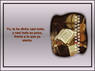 Yo, te he dicho casi todo,Yo, te he dicho casi todo,
y casi todo es poco,y casi todo es poco,
frente a lo que yofrente a lo que yo
siento.siento.
 