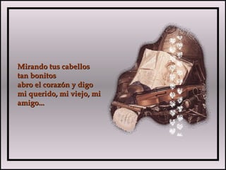 Mirando tus cabellosMirando tus cabellos
tan bonitostan bonitos
abro el corazón y digoabro el corazón y digo
mi querido, mi viejo, mimi querido, mi viejo, mi
amigo...amigo...
 