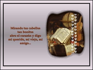 Mirando tus cabellosMirando tus cabellos
tan bonitostan bonitos
abro el corazón y digoabro el corazón y digo
mi querido, mi viejo, mimi querido, mi viejo, mi
amigo...amigo...
 