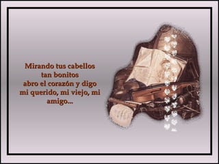 Mirando tus cabellosMirando tus cabellos
tan bonitostan bonitos
abro el corazón y digoabro el corazón y digo
mi querido, mi viejo, mimi querido, mi viejo, mi
amigo...amigo...
 