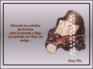 Mirando tus cabellosMirando tus cabellos
tan bonitostan bonitos
abro el corazón y digoabro el corazón y digo
mi querido, mi viejo, mimi querido, mi viejo, mi
amigo...amigo...
 