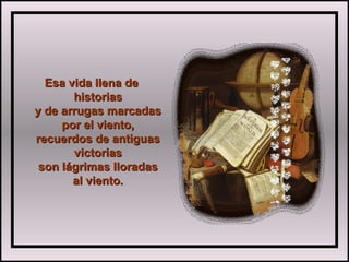 Esa vida llena deEsa vida llena de
historiashistorias
y de arrugas marcadasy de arrugas marcadas
por el viento,por el viento,
recuerdos de antiguasrecuerdos de antiguas
victoriasvictorias
son lágrimas lloradasson lágrimas lloradas
al viento.al viento.
 