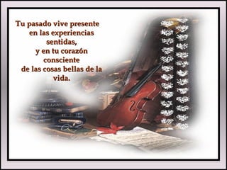 Tu pasado vive presenteTu pasado vive presente
en las experienciasen las experiencias
sentidas,sentidas,
y en tu corazóny en tu corazón
conscienteconsciente
de las cosas bellas de lade las cosas bellas de la
vida.vida.
 