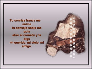 Tu sonrisa franca meTu sonrisa franca me
animaanima
tu consejo sabio metu consejo sabio me
guíaguía
abro el corazón y teabro el corazón y te
digodigo
mi querido, mi viejo, mimi querido, mi viejo, mi
amigo.amigo.
 