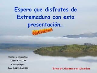 Espero que disfrutes de Extremadura con esta presentación… Montaje y fotografías:  Carlos CRIADO. Corregido por: Juan F. GALLARDO.   (Sube el volumen) Presa de Alcántara en Alconétar 