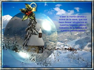 o bien la manta cándida y suave de la nieve, que nos hace desear refugiarnos en nuestros hogares cálidos, rodeados de la familia o de nuestros pensamientos. 