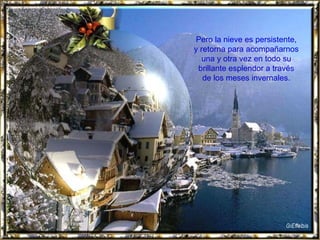 Pero la nieve es persistente, y retorna para acompañarnos una y otra vez en todo su brillante esplendor a través de los meses invernales. 