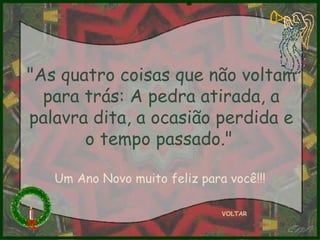 "As quatro coisas que não voltam para trás: A pedra atirada, a palavra dita, a ocasião perdida e o tempo passado."   VOLTAR Um Ano Novo muito feliz para você!!! 