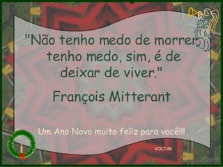 "Não tenho medo de morrer; tenho medo, sim, é de deixar de viver."  François Mitterant   VOLTAR Um Ano Novo muito feliz para você!!! 