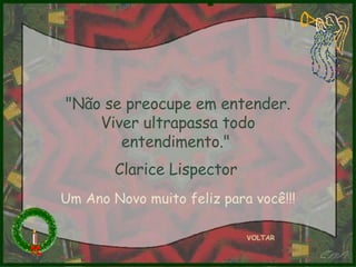 "Não se preocupe em entender. Viver ultrapassa todo entendimento."  Clarice Lispector   VOLTAR Um Ano Novo muito feliz para você!!! 