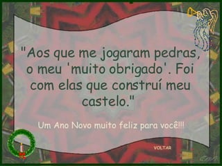 "Aos que me jogaram pedras, o meu 'muito obrigado'. Foi com elas que construí meu castelo."   VOLTAR Um Ano Novo muito feliz para você!!! 
