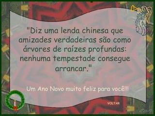 "Diz uma lenda chinesa que amizades verdadeiras são como árvores de raízes profundas: nenhuma tempestade consegue arrancar ."  VOLTAR Um Ano Novo muito feliz para você!!! 