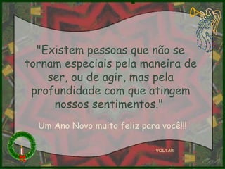 "Existem pessoas que não se tornam especiais pela maneira de ser, ou de agir, mas pela profundidade com que atingem nossos sentimentos."  VOLTAR Um Ano Novo muito feliz para você!!! 