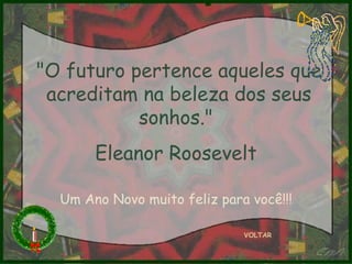 "O futuro pertence aqueles que acreditam na beleza dos seus sonhos."  Eleanor Roosevelt  VOLTAR Um Ano Novo muito feliz para você!!! 