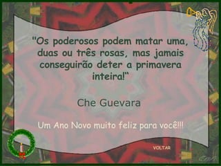 "Os poderosos podem matar uma, duas ou três rosas, mas jamais conseguirão deter a primavera inteira!“ Che Guevara   VOLTAR Um Ano Novo muito feliz para você!!! 