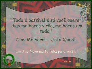 VOLTAR "Tudo é possível é só você querer, dias melhores virão, melhores em tudo."  Dias Melhores - Jota Quest  Um Ano Novo muito feliz para você!!! 