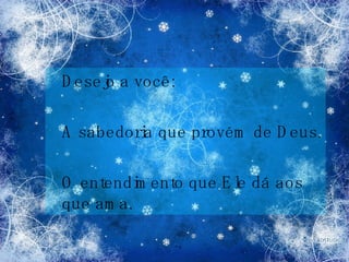 Desejo a você: A sabedoria que provém de Deus. O entendimento que Ele dá aos que ama. 