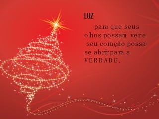 LUZ para que seus olhos possam ver e  seu coração possa se abrir para a VERDADE. 
