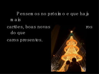 Pensemos no próximo e que haja mais  cartões, boas novas e abraços sinceros do que  caros presentes. 