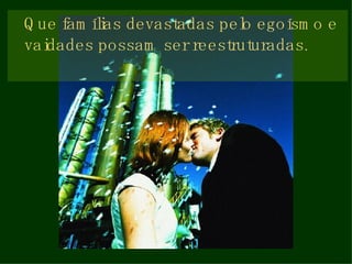 Que famílias devastadas pelo egoísmo e vaidades possam ser reestruturadas. 