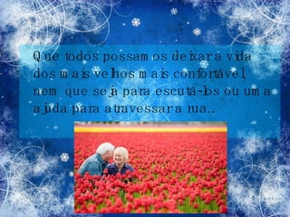 Que todos possamos deixar a vida dos mais velhos mais confortável, nem que seja para escutá-los ou uma ajuda para atravessar a rua.. 