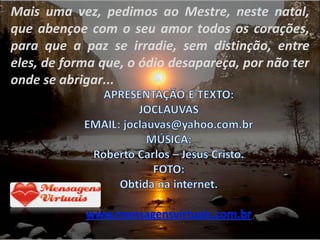 Mais uma vez, pedimos ao Mestre, neste natal, que abençoe com o seu amor todos os corações, para que a paz se irradie, sem distinção, entre eles, de forma que, o ódio desapareça, por não ter onde se abrigar... 