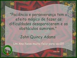 "Paciência e perseverança tem o efeito mágico de fazer as dificuldades desaparecerem e os obstáculos sumirem."  John Quincy Adams   VOLTAR Um Ano Novo muito feliz para você!!! 