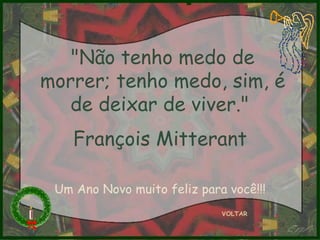 "Não tenho medo de morrer; tenho medo, sim, é de deixar de viver."  François Mitterant   VOLTAR Um Ano Novo muito feliz para você!!! 