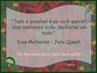 VOLTAR "Tudo é possível é só você querer, dias melhores virão, melhores em tudo."  Dias Melhores - Jota Quest  Um Ano Novo muito feliz para você!!! 