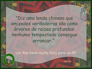 "Diz uma lenda chinesa que amizades verdadeiras são como árvores de raízes profundas: nenhuma tempestade consegue arrancar ."  VOLTAR Um Ano Novo muito feliz para você!!! 