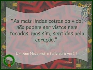 "As mais lindas coisas da vida, não podem ser vistas nem tocadas, mas sim, sentidas pelo coração."  VOLTAR Um Ano Novo muito feliz para você!!! 