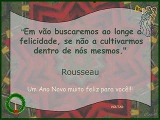 " Em vão buscaremos ao longe a felicidade, se não a cultivarmos dentro de nós mesmos."   Rousseau   VOLTAR Um Ano Novo muito feliz para você!!! 