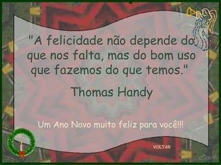 "A felicidade não depende do que nos falta, mas do bom uso que fazemos do que temos."  Thomas Handy VOLTAR Um Ano Novo muito feliz para você!!! 