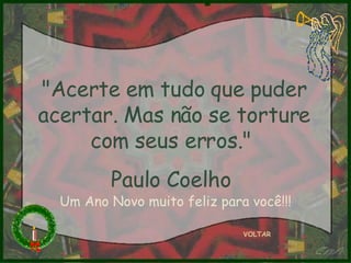 "Acerte em tudo que puder acertar. Mas não se torture com seus erros."  Paulo Coelho  VOLTAR Um Ano Novo muito feliz para você!!! 