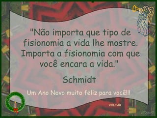"Não importa que tipo de fisionomia a vida lhe mostre. Importa a fisionomia com que você encara a vida."  Schmidt  VOLTAR Um Ano Novo muito feliz para você!!! 