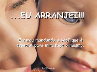 ...EU ARRANJEI!!! By Walquiria E estou mandando a você que é especial para mim,faça o mesmo. 