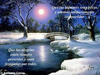Que las  alegrías  estén siempre presentes y sean festejadas por todos   Que las  lágrimas  sean pocas, y además solidariamente  compartidas   