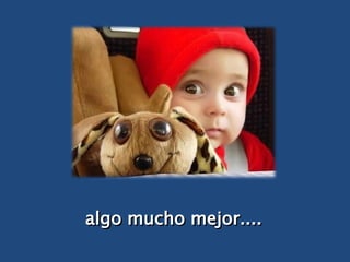 algo mucho mejor.... 