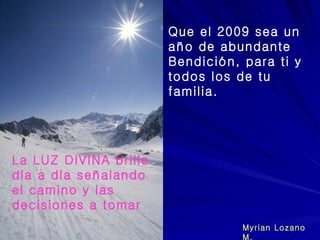 Que el 2009 sea un año de abundante Bendición, para ti y todos los de tu familia. La LUZ DIVINA brille día a día señalando el camino y las decisiones a tomar Myrian Lozano  M. 