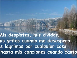 … Mis despistes, mis olvidos, mis gritos cuando me desespero,  mis lagrimas por cualquier cosa… Y hasta mis canciones cuando canto. 