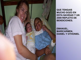 QUE TENGAIS MUCHO GOZO EN ESTA NAVIDAD Y UN 2009 REPLETO DE BENDICIONES. EMANUEL, MARICARMEN, DANIEL Y OTHONIEL 