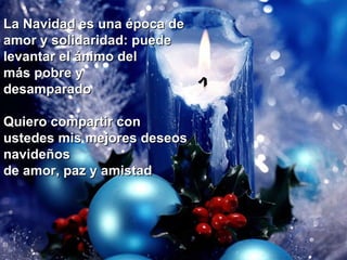    La Navidad es una época de amor y solidaridad: puede levantar el ánimo del  más pobre y  desamparado Quiero compartir con ustedes mis mejores deseos  navideños  de amor, paz y amistad 