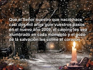 Que el Señor nuestro que nació hace casi dos mil años guíe vuestros pasos en el nuevo año 2009, el camino les sea alumbrado en cada momento y el gozo de la salvación les colme el corazón 