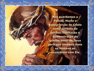 Nós guardamos a Paixão, Morte e Ressurreição de Cristo como símbolo de perdão, libertação e demonstração do grande amor de Deus para que uma vez mais os homens se reconciliem com Ele. 